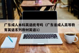 广东成人本科英语统考吗（广东省成人高等教育英语系列教材英语1）