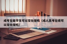 成考在籍学生可以交社保吗（成人高考在读可以交社保吗）