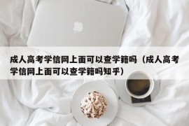 成人高考学信网上面可以查学籍吗（成人高考学信网上面可以查学籍吗知乎）