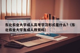 东北农业大学成人高考学习形式是什么?（东北农业大学有成人教育吗）