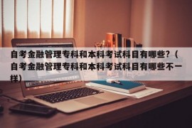 自考金融管理专科和本科考试科目有哪些?（自考金融管理专科和本科考试科目有哪些不一样）