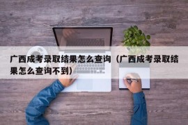 广西成考录取结果怎么查询（广西成考录取结果怎么查询不到）