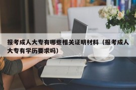 报考成人大专有哪些相关证明材料（报考成人大专有学历要求吗）