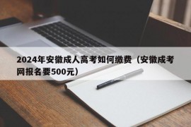 2024年安徽成人高考如何缴费（安徽成考网报名要500元）