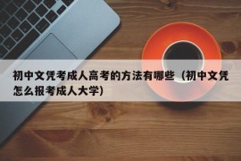 初中文凭考成人高考的方法有哪些（初中文凭怎么报考成人大学）