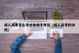 成人高考怎么学才有利于考试（成人高考的诀窍）