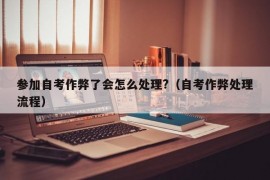 参加自考作弊了会怎么处理?（自考作弊处理流程）