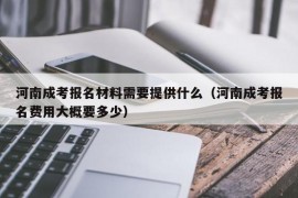 河南成考报名材料需要提供什么（河南成考报名费用大概要多少）