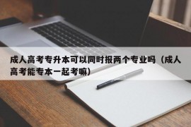 成人高考专升本可以同时报两个专业吗（成人高考能专本一起考嘛）