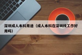 深圳成人本科用途（成人本科在深圳找工作好用吗）