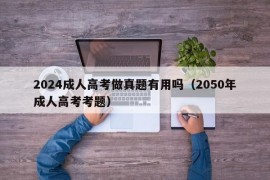 2024成人高考做真题有用吗（2050年成人高考考题）