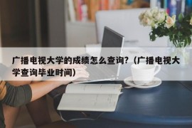 广播电视大学的成绩怎么查询?（广播电视大学查询毕业时间）