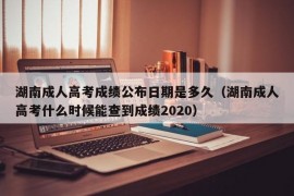 湖南成人高考成绩公布日期是多久（湖南成人高考什么时候能查到成绩2020）