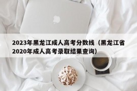 2023年黑龙江成人高考分数线（黑龙江省2020年成人高考录取结果查询）