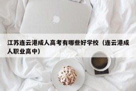 江苏连云港成人高考有哪些好学校（连云港成人职业高中）