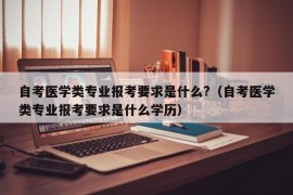 自考医学类专业报考要求是什么?（自考医学类专业报考要求是什么学历）