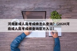 河南省成人高考成绩怎么查询?（2020河南成人高考成绩查询官方入口）