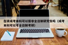 在读成考本科可以报非全日制研究生吗（成考本科可以考全日制考研）