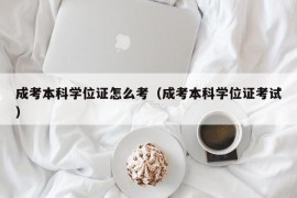 成考本科学位证怎么考（成考本科学位证考试）