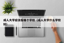 成人大学应该报哪个学校（成人大学什么学校好）