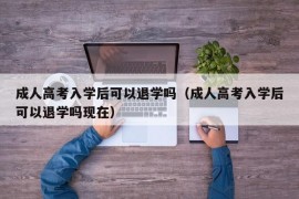 成人高考入学后可以退学吗（成人高考入学后可以退学吗现在）