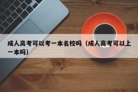 成人高考可以考一本名校吗（成人高考可以上一本吗）