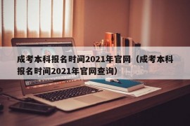 成考本科报名时间2021年官网（成考本科报名时间2021年官网查询）