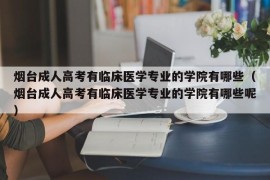 烟台成人高考有临床医学专业的学院有哪些（烟台成人高考有临床医学专业的学院有哪些呢）