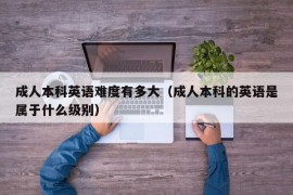 成人本科英语难度有多大（成人本科的英语是属于什么级别）