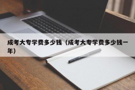 成考大专学费多少钱（成考大专学费多少钱一年）