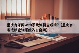 重庆自考网web系统如何查成绩?（重庆自考成绩查询系统入口官网）