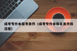 成考专升本报考条件（成考专升本报名条件和流程）