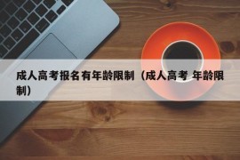 成人高考报名有年龄限制（成人高考 年龄限制）