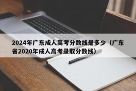 2024年广东成人高考分数线是多少（广东省2020年成人高考录取分数线）