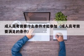 成人高考需要什么条件才能参加（成人高考需要满足的条件）