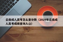 云南成人高考怎么查分数（2020年云南成人高考成绩查询入口）