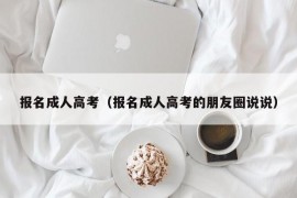 报名成人高考（报名成人高考的朋友圈说说）