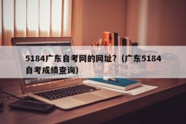 5184广东自考网的网址?（广东5184自考成绩查询）