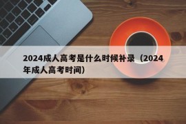 2024成人高考是什么时候补录（2024年成人高考时间）