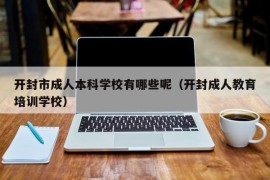 开封市成人本科学校有哪些呢（开封成人教育培训学校）