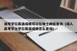 成考学位英语成绩可以在哪个网站查询（成人高考学士学位英语成绩怎么查询）