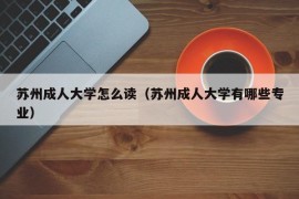 苏州成人大学怎么读（苏州成人大学有哪些专业）