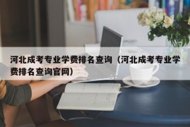 河北成考专业学费排名查询（河北成考专业学费排名查询官网）