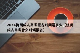 2024杭州成人高考报名时间是多久（杭州成人高考什么时候报名）