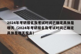 2024年考研报名及考试时间已确定具体是哪天（2024年考研报名及考试时间已确定具体是哪天报名）