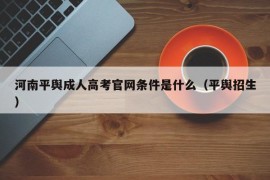 河南平舆成人高考官网条件是什么（平舆招生）