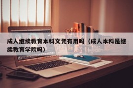 成人继续教育本科文凭有用吗（成人本科是继续教育学院吗）