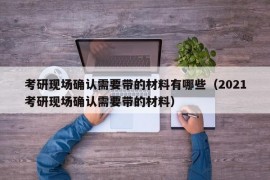 考研现场确认需要带的材料有哪些（2021考研现场确认需要带的材料）