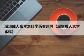 深圳成人高考本科学历有用吗（深圳成人大学本科）