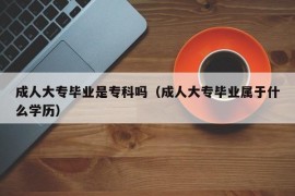 成人大专毕业是专科吗（成人大专毕业属于什么学历）